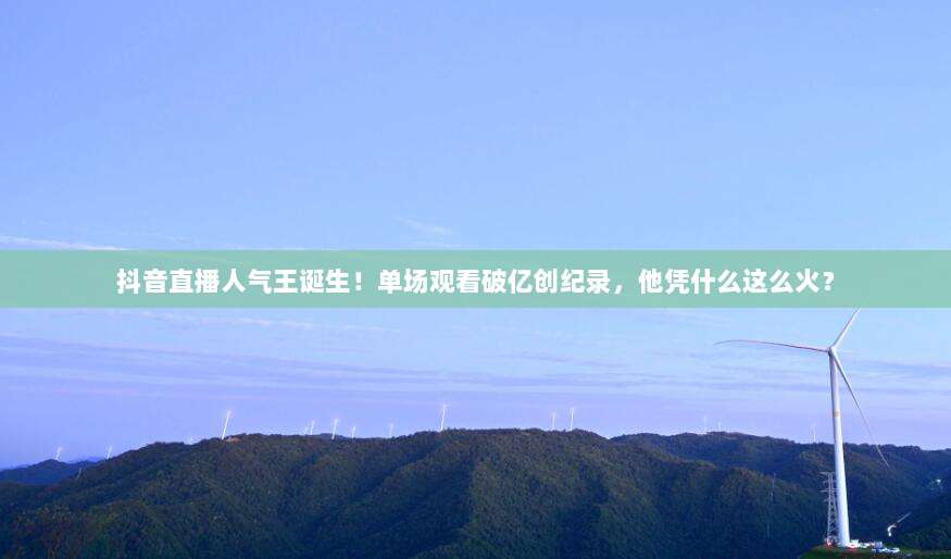 抖音直播人气王诞生！单场观看破亿创纪录，他凭什么这么火？