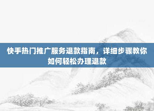 快手热门推广服务退款指南，详细步骤教你如何轻松办理退款