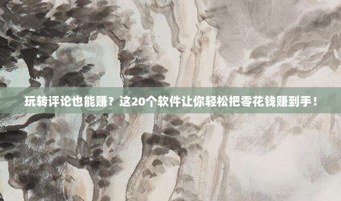 玩转评论也能赚?这20个软件让你轻松把零花钱赚到手!