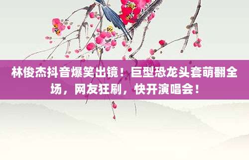 林俊杰抖音爆笑出镜!巨型恐龙头套萌翻全场,网友狂刷,快开演唱会!