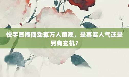 快手直播间动辄万人围观,是真实人气还是另有玄机?