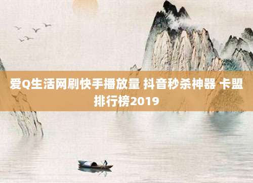 爱Q生活网刷快手播放量 抖音秒杀神器 卡盟排行榜2019