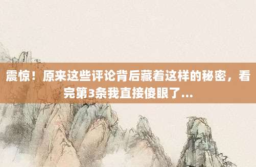 震惊!原来这些评论背后藏着这样的秘密,看完第3条我直接傻眼了...