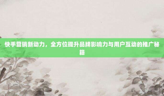 快手营销新动力，全方位提升品牌影响力与用户互动的推广秘籍