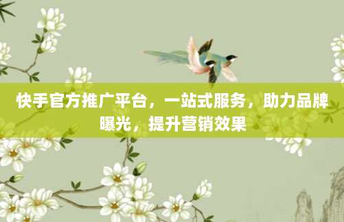 快手官方推广平台,一站式服务,助力品牌曝光,提升营销效果