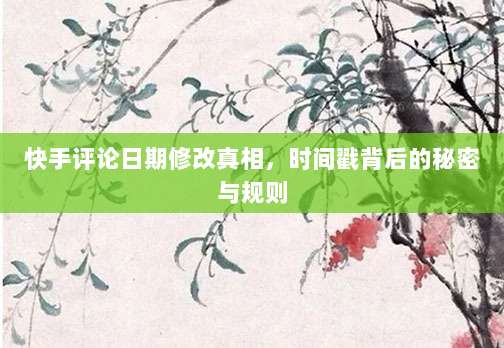 快手评论日期修改真相,时间戳背后的秘密与规则