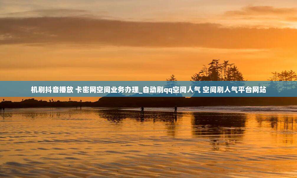 机刷抖音播放 卡密网空间业务办理_自动刷qq空间人气 空间刷人气平台网站