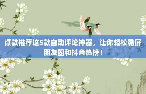 爆款推荐这5款自动评论神器,让你轻松霸屏朋友圈和抖音热榜!