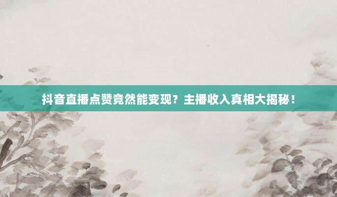 抖音直播点赞竟然能变现？主播收入真相大揭秘！