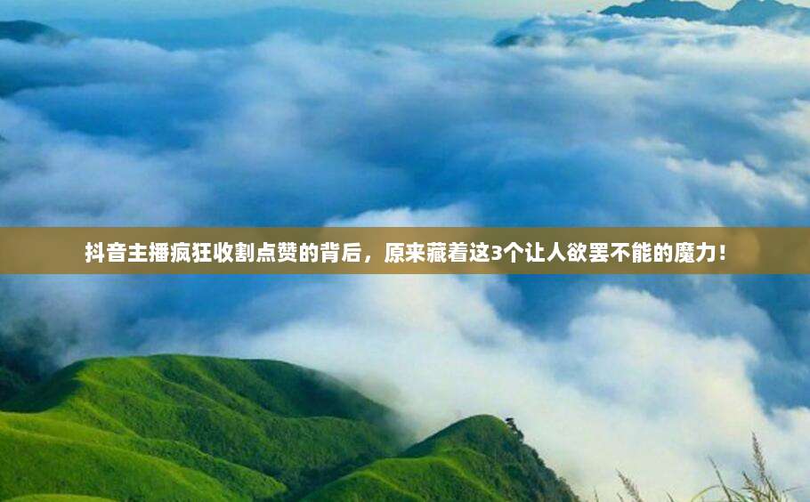 抖音主播疯狂收割点赞的背后,原来藏着这3个让人欲罢不能的魔力!