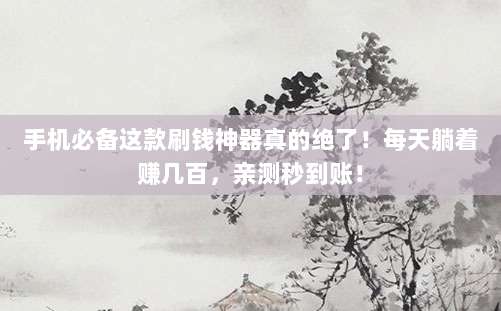 手机必备这款刷钱神器真的绝了!每天躺着赚几百,亲测秒到账!