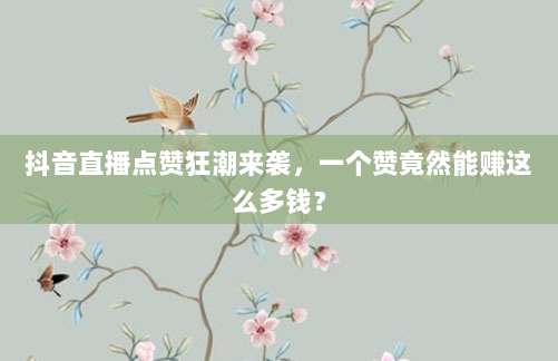 抖音直播点赞狂潮来袭,一个赞竟然能赚这么多钱?