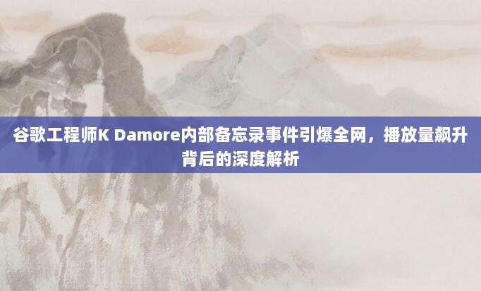 谷歌工程师K Damore内部备忘录事件引爆全网,播放量飙升背后的深度解析