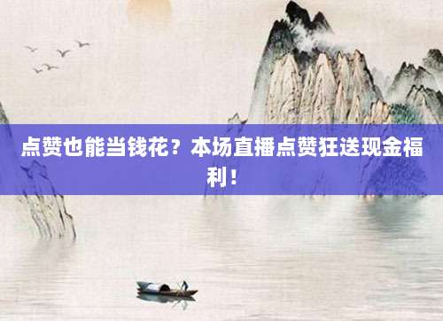 点赞也能当钱花?本场直播点赞狂送现金福利!