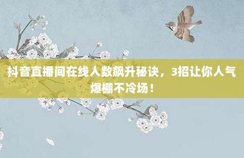 抖音直播间在线人数飙升秘诀,3招让你人气爆棚不冷场!