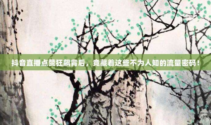 抖音直播点赞狂飙背后,竟藏着这些不为人知的流量密码!