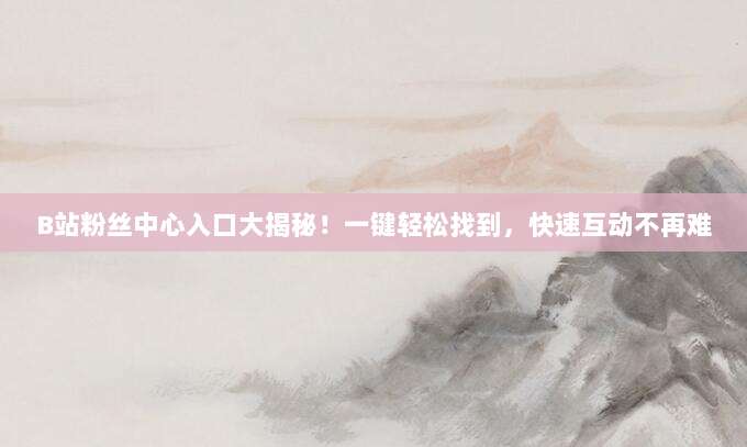 B站粉丝中心入口大揭秘!一键轻松找到,快速互动不再难