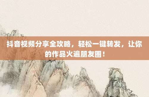 抖音视频分享全攻略，轻松一键转发，让你的作品火遍朋友圈！