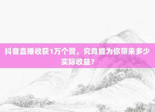 抖音直播收获1万个赞,究竟能为你带来多少实际收益?