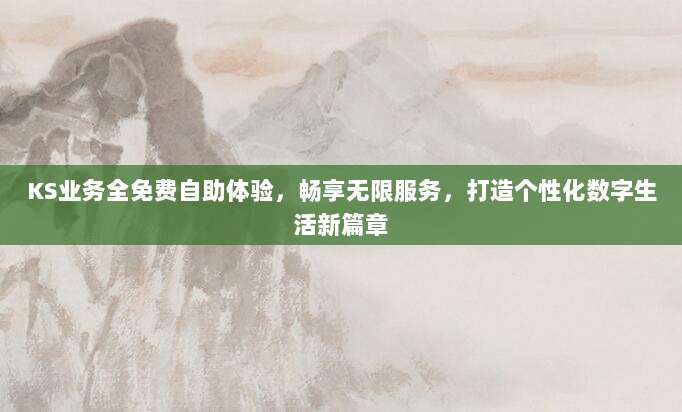 KS业务全免费自助体验,畅享无限服务,打造个性化数字生活新篇章