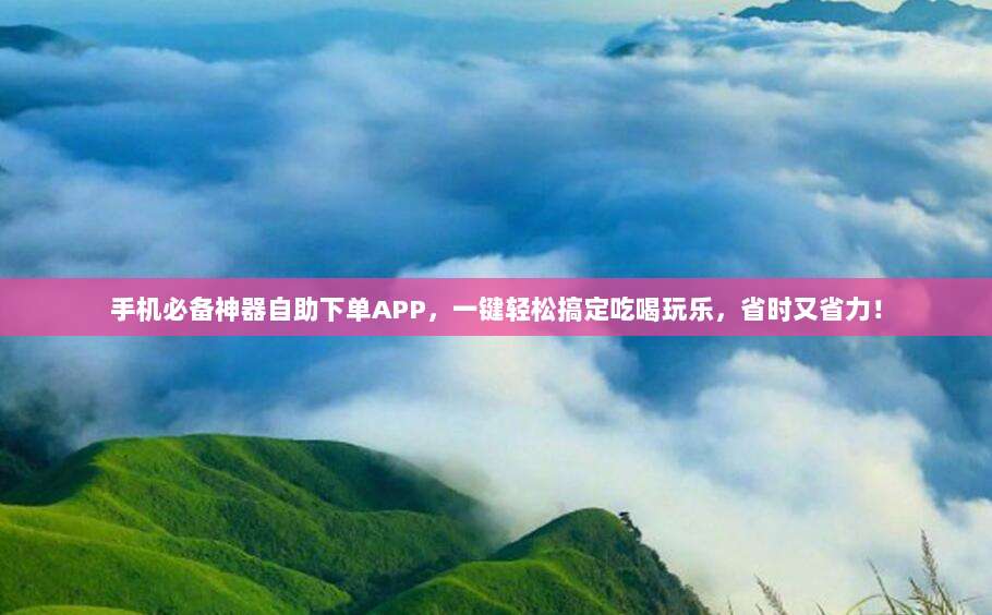 手机必备神器自助下单APP,一键轻松搞定吃喝玩乐,省时又省力!