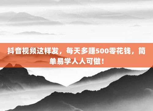 抖音视频这样发,每天多赚500零花钱,简单易学人人可做!