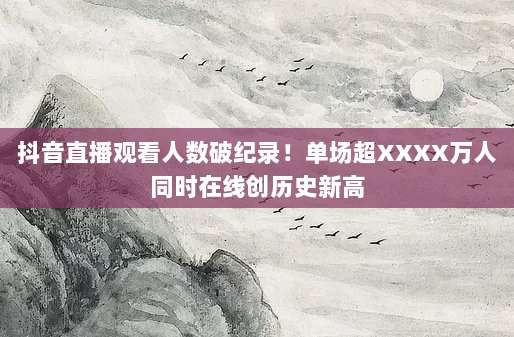 抖音直播观看人数破纪录!单场超XXXX万人同时在线创历史新高