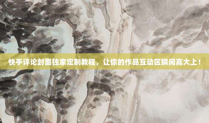 快手评论封面独家定制教程,让你的作品互动区瞬间高大上!