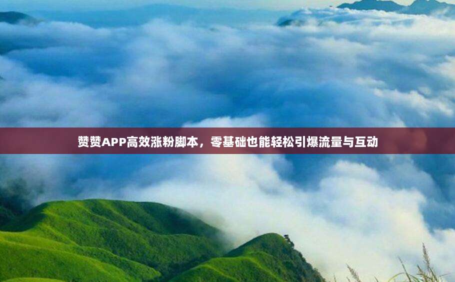 赞赞APP高效涨粉脚本,零基础也能轻松引爆流量与互动