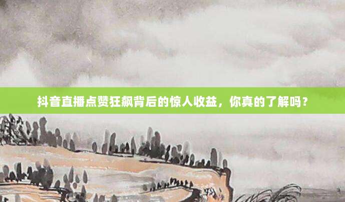 抖音直播点赞狂飙背后的惊人收益,你真的了解吗?