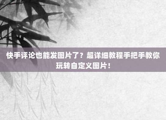 快手评论也能发图片了?超详细教程手把手教你玩转自定义图片!