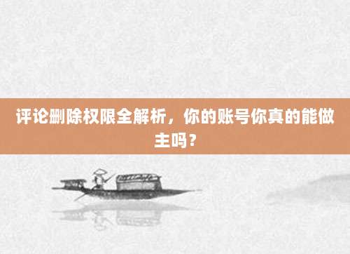 评论删除权限全解析,你的账号你真的能做主吗?