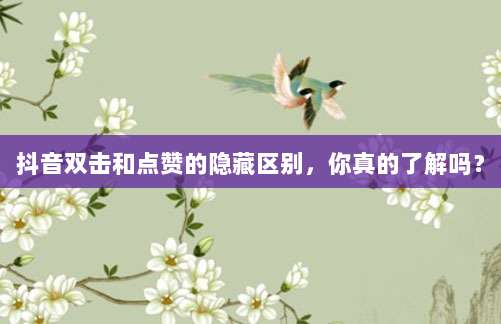 抖音双击和点赞的隐藏区别，你真的了解吗？