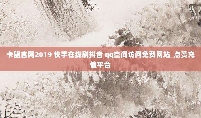 卡盟官网2019 快手在线刷抖音 qq空间访问免费网站_点赞充值平台