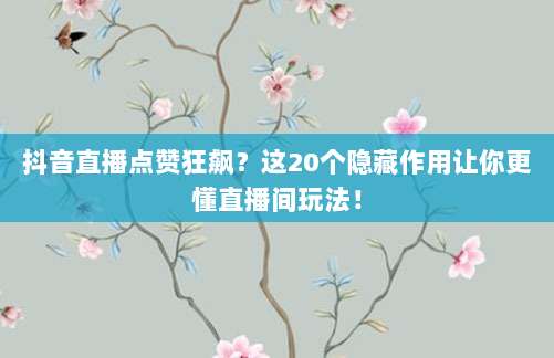 抖音直播点赞狂飙?这20个隐藏作用让你更懂直播间玩法!