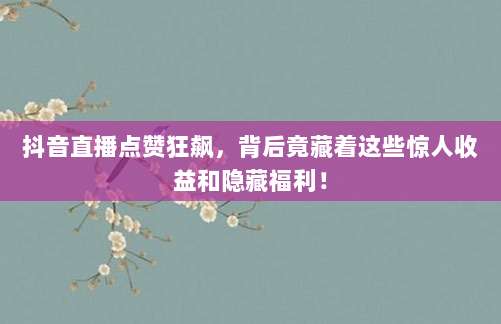 抖音直播点赞狂飙，背后竟藏着这些惊人收益和隐藏福利！