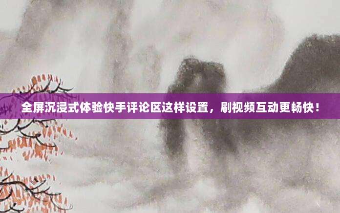 全屏沉浸式体验快手评论区这样设置,刷视频互动更畅快!