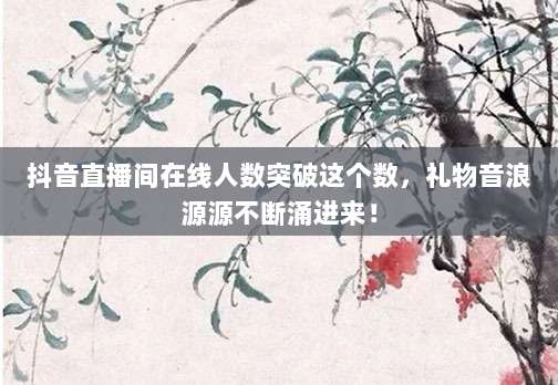 抖音直播间在线人数突破这个数,礼物音浪源源不断涌进来!