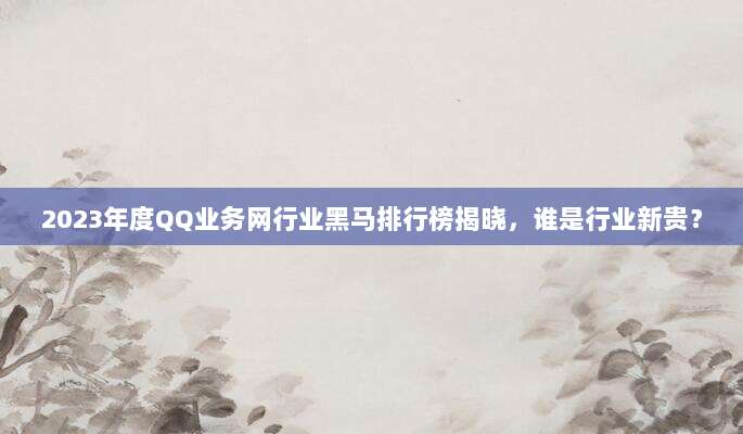 2023年度QQ业务网行业黑马排行榜揭晓,谁是行业新贵?