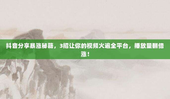 抖音分享暴涨秘籍,3招让你的视频火遍全平台,播放量翻倍涨!