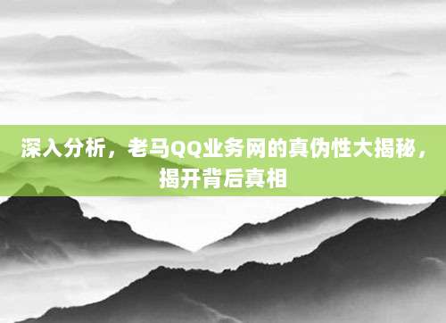 深入分析,老马QQ业务网的真伪性大揭秘,揭开背后真相
