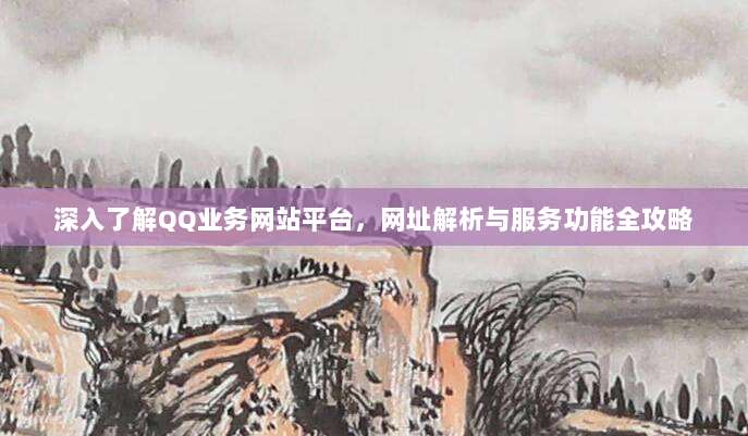 深入了解QQ业务网站平台，网址解析与服务功能全攻略