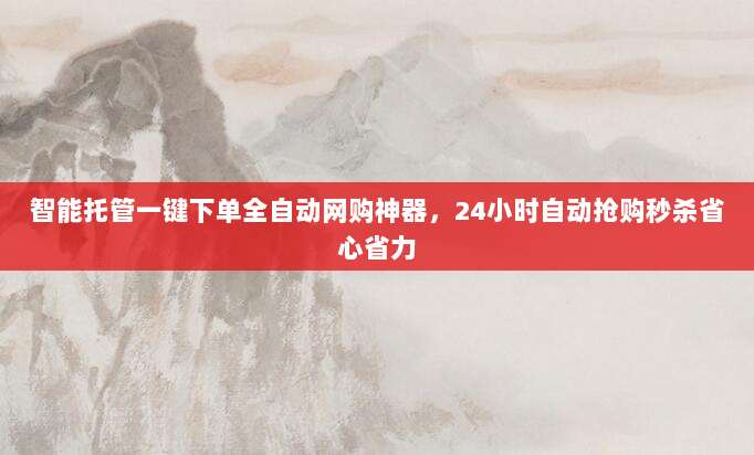 智能托管一键下单全自动网购神器,24小时自动抢购秒杀省心省力