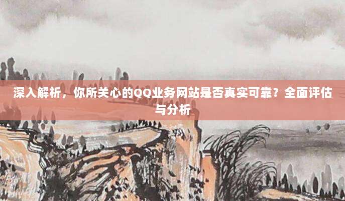 深入解析，你所关心的QQ业务网站是否真实可靠？全面评估与分析