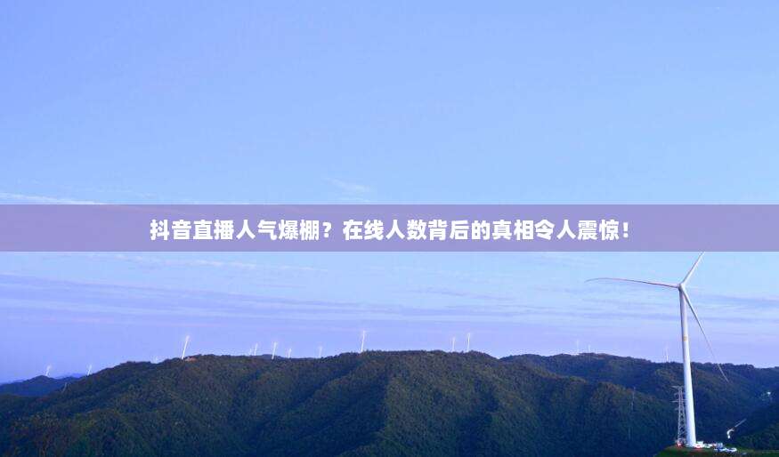 抖音直播人气爆棚？在线人数背后的真相令人震惊！