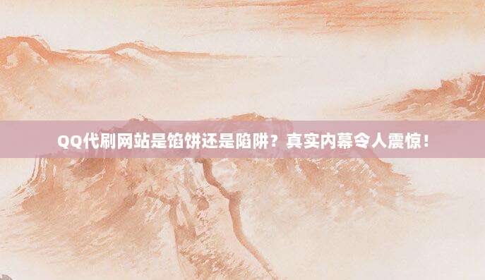 QQ代刷网站是馅饼还是陷阱?真实内幕令人震惊!