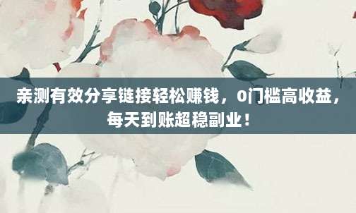亲测有效分享链接轻松赚钱,0门槛高收益,每天到账超稳副业!