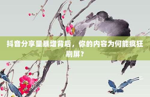 抖音分享量暴增背后,你的内容为何能疯狂刷屏?