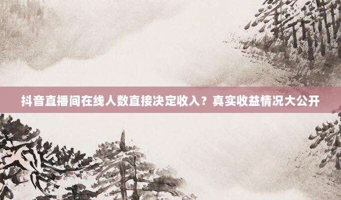 抖音直播间在线人数直接决定收入?真实收益情况大公开