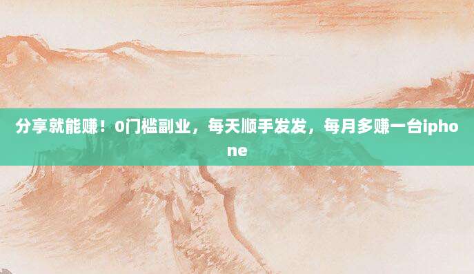分享就能赚!0门槛副业,每天顺手发发,每月多赚一台iphone